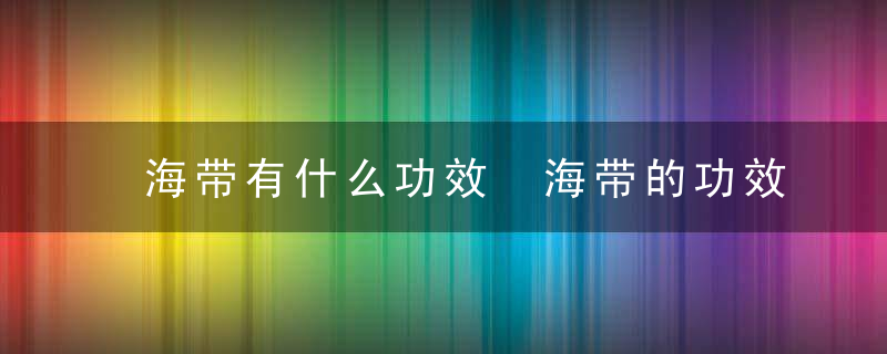 海带有什么功效 海带的功效简单介绍